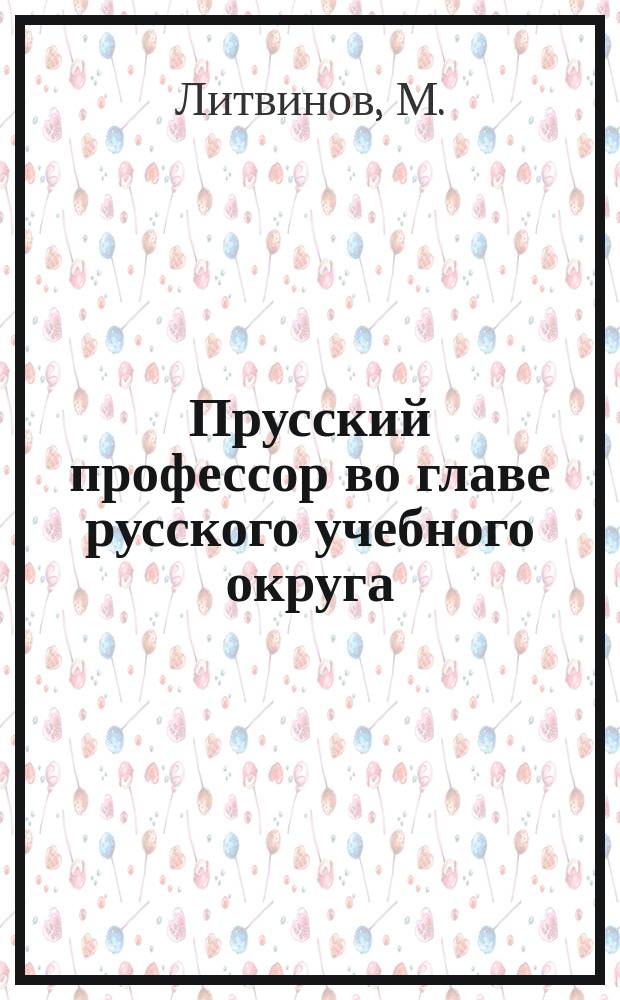 Прусский профессор во главе русского учебного округа : П.Е. Соколовский