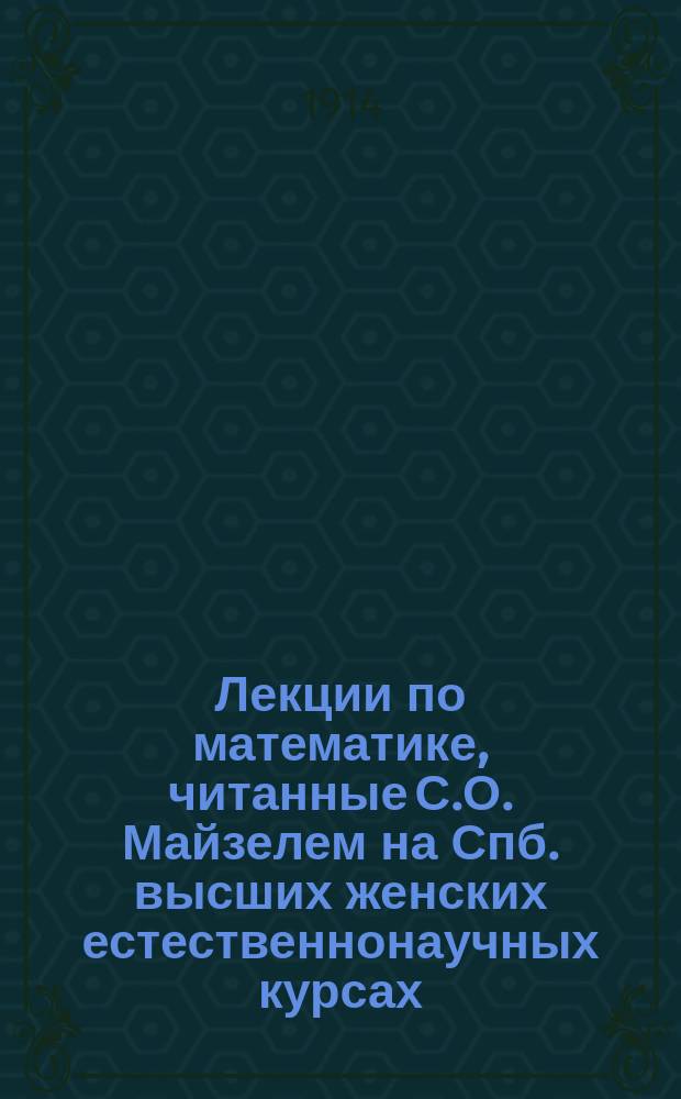Лекции по математике, читанные С.О. Майзелем на Спб. высших женских естественнонаучных курсах. Ч. 1