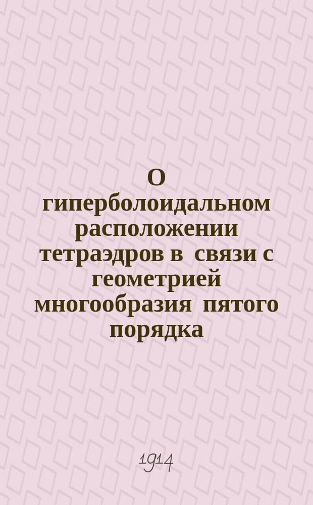 О гиперболоидальном расположении тетраэдров в связи с геометрией многообразия пятого порядка : Докл. в Варш. о-ве естествоиспытателей в марте 1913 г