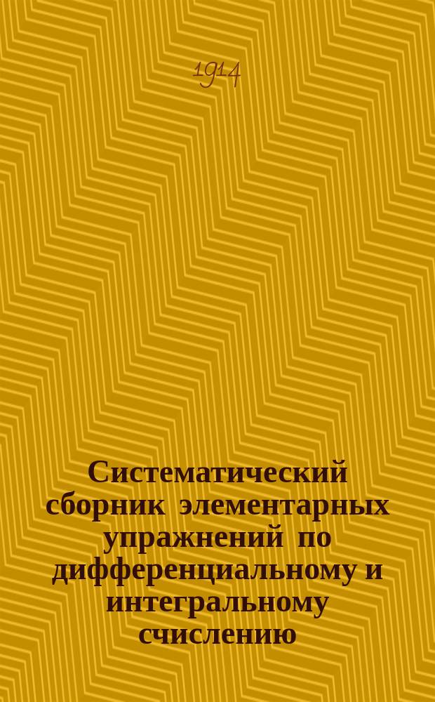 Систематический сборник элементарных упражнений по дифференциальному и интегральному счислению : Вып. 1-