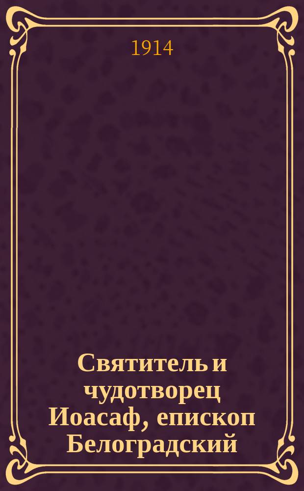 Святитель и чудотворец Иоасаф, епископ Белоградский : (Его жизнь, прославление и чудеса)