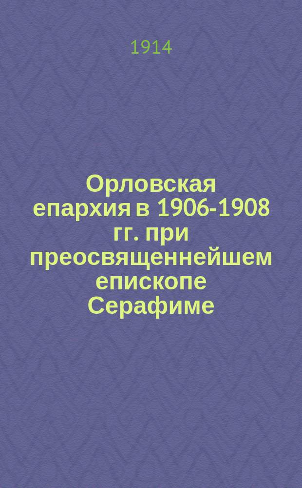 Орловская епархия в 1906-1908 гг. при преосвященнейшем епископе Серафиме (Чичагове) : С прил. его речей, докладов и писем