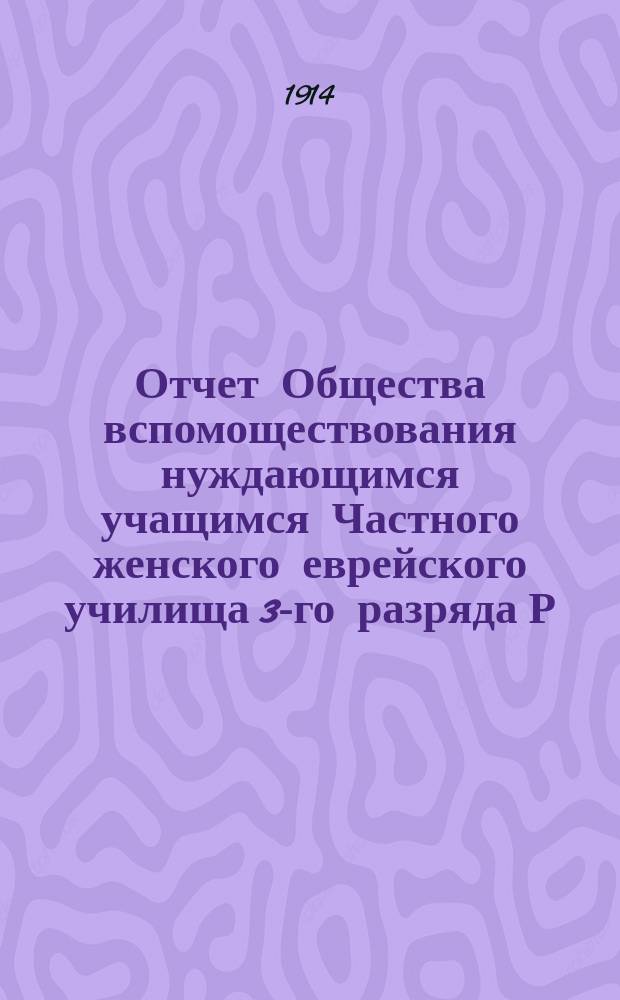 Отчет Общества вспомоществования нуждающимся учащимся Частного женского еврейского училища 3-го разряда Р.Р. Гудван, урожд. Бузиновер... ... за 1913 г.