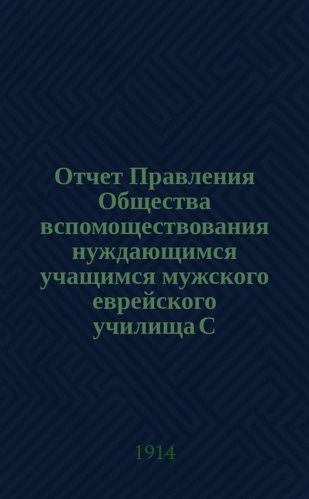 Отчет Правления Общества вспомоществования нуждающимся учащимся мужского еврейского училища С.И. Гольдштейн-Кигель в г. Одессе... ... за 1913 г.