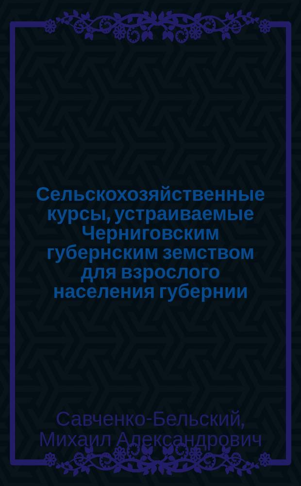 Сельскохозяйственные курсы, устраиваемые Черниговским губернским земством для взрослого населения губернии. (1908-1914 гг.)
