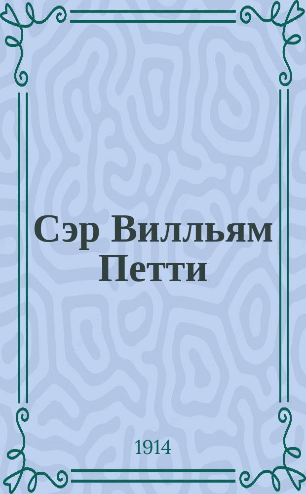 Сэр Вилльям Петти : Крат. очерк его экон. воззрений с прил. нескольких важнейших отрывков из его произведений