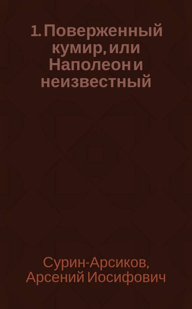 ... 1. Поверженный кумир, или Наполеон и неизвестный: Ориг. сценка-шарж в 1 карт.; 2. Неудачник, или Назойливый посетитель: Шутка-сценка в 1 д. / А.И. Сурин-Арсиков