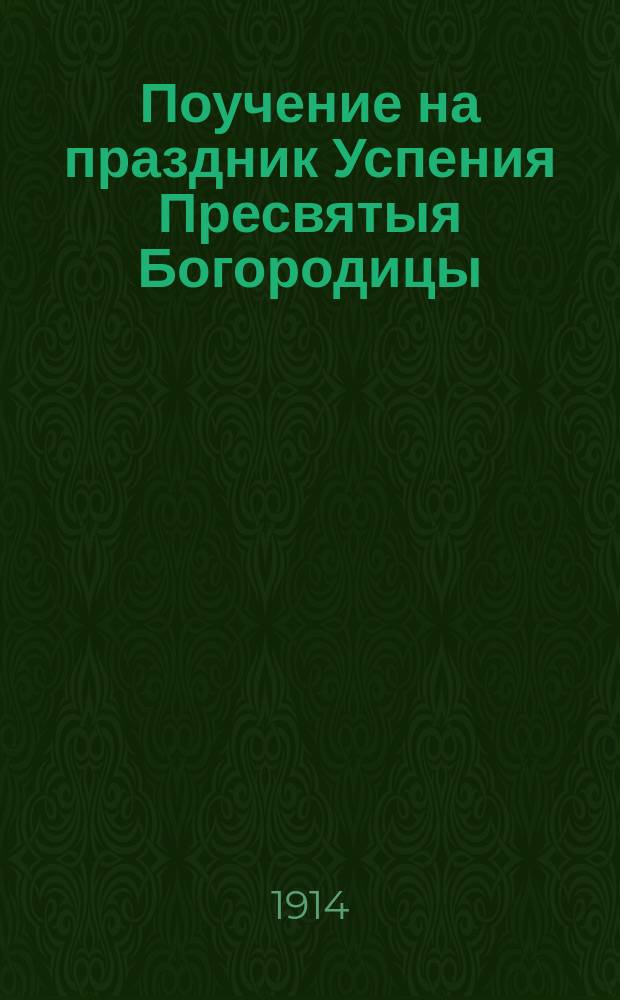 Поучение на праздник Успения Пресвятыя Богородицы : Произнес. в великой церкви Киево-Печер. Успен. лавры 15 авг. 1914 г