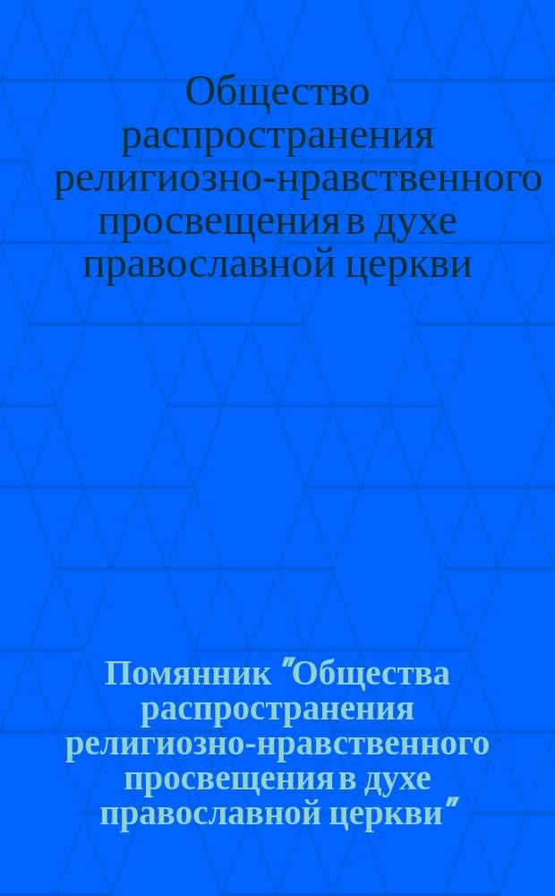 Помянник "Общества распространения религиозно-нравственного просвещения в духе православной церкви" : Прил.: умершие члены О-ва (с 1881 по 1914 г.) : Просмотрен, испр. и доп. по 27 апр. 1914 г