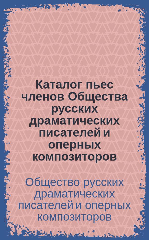 Каталог пьес членов Общества русских драматических писателей и оперных композиторов, [основанного 21 октября 1874 года. 1874-1914] : С доп.