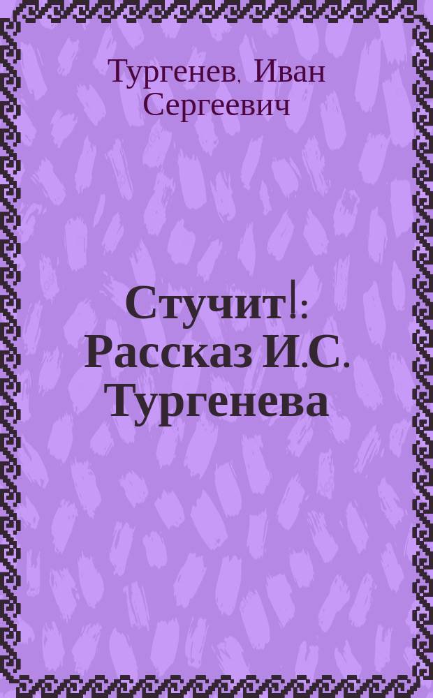 Стучит! : Рассказ И.С. Тургенева