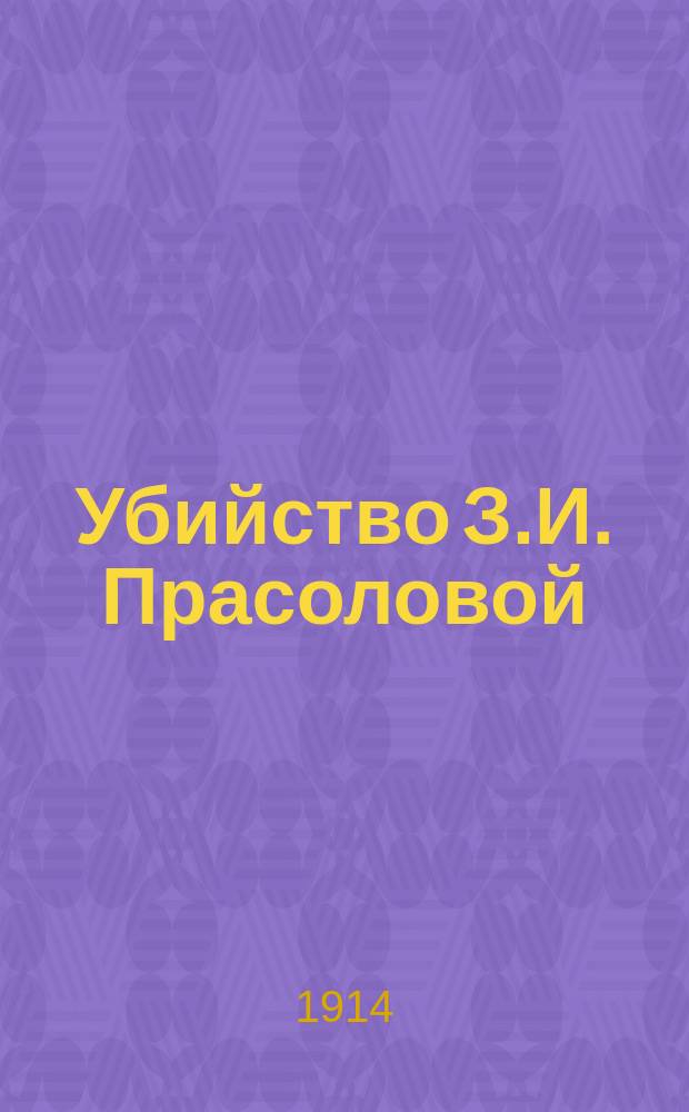 Убийство З.И. Прасоловой : (Новое в деле Прасолова) : Полн. отчет о втором рассмотрении дела В.В. Прасолова, происходившем с 11 по 14 дек. 1913 г. в г. Ярославле : С прил. текста речей прокурора Н.Н. Чебышева и гражд. истца-повер. Н.А. Михайловского