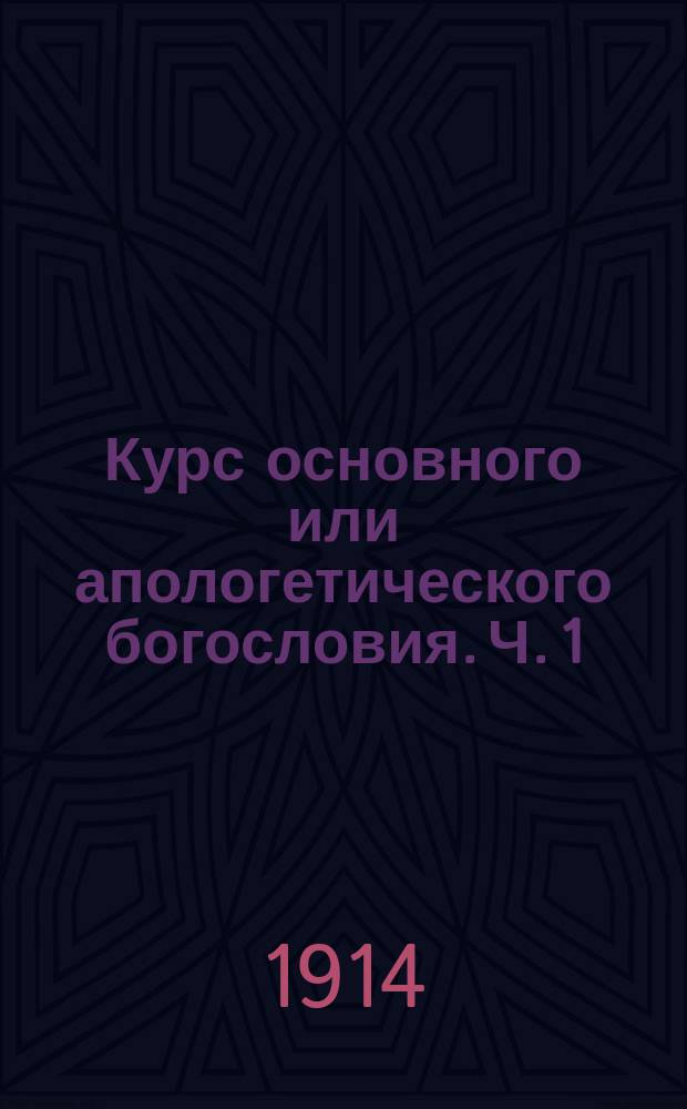 Курс основного или апологетического богословия. Ч. 1