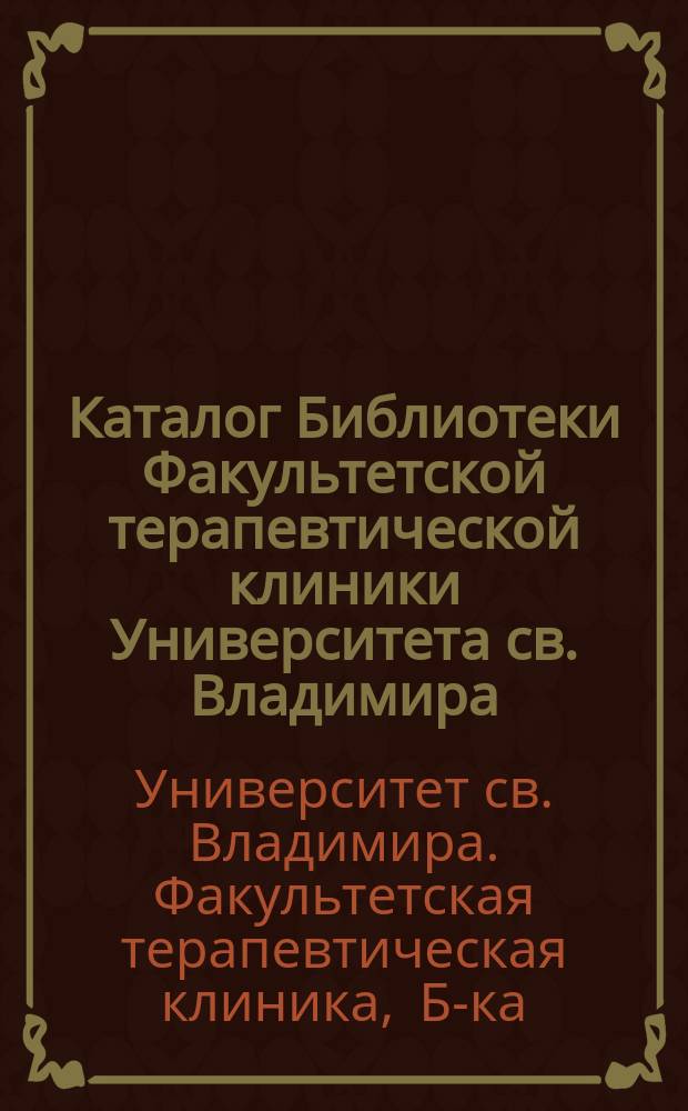 Каталог Библиотеки Факультетской терапевтической клиники Университета св. Владимира