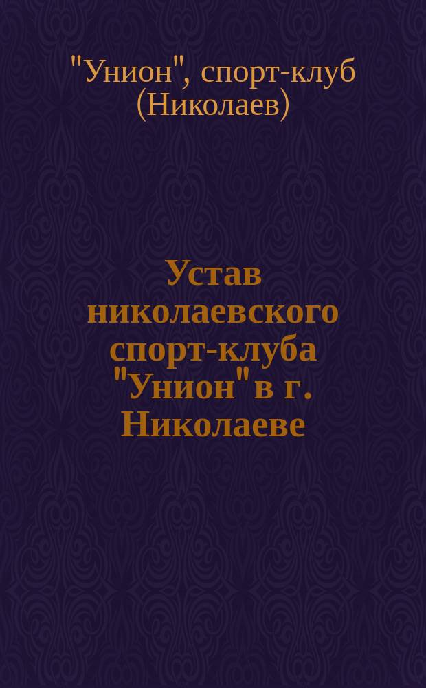 Устав николаевского спорт-клуба "Унион" в г. Николаеве : Утв. 9 дек. 1913 г.