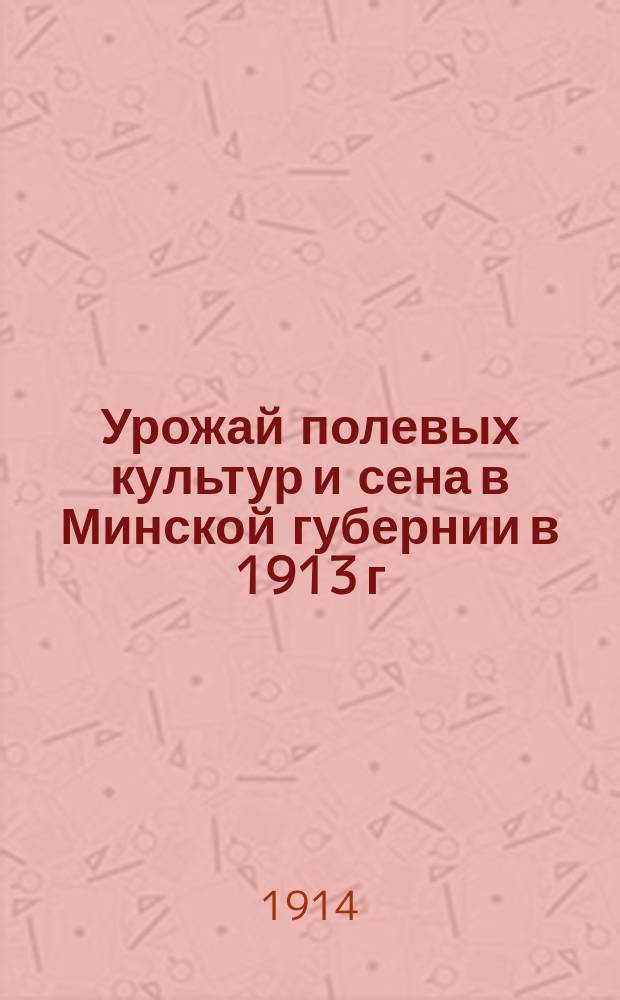 Урожай полевых культур и сена в Минской губернии в 1913 г : Вып. 1-. Вып. 1