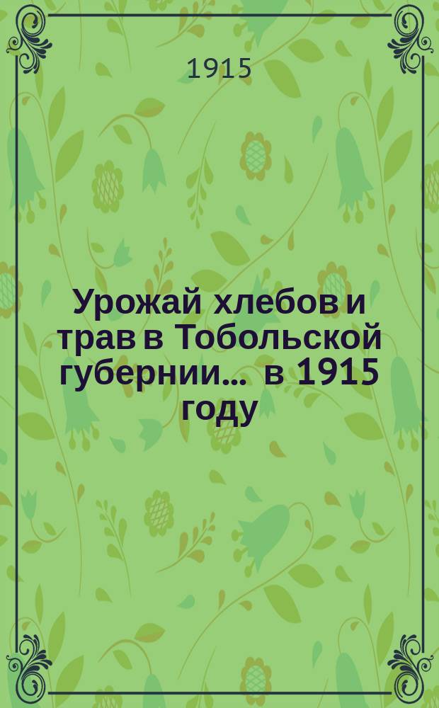 Урожай хлебов и трав в Тобольской губернии... ... в 1915 году