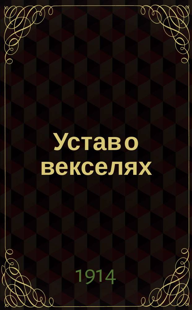 Устав о векселях : (Свод зак. т. 2, ч. 2, изд. 1903 г.) : Выс. утв. 27 мая 1902 г. : Практ. руководство с разъясн. Правительствующего сената по Деп. гражд. кассац. и судеб. (по 1 янв. 1914 г.) и коммент. рус. юристов, извлеч. из науч. и практ. тр. по вексельному праву)