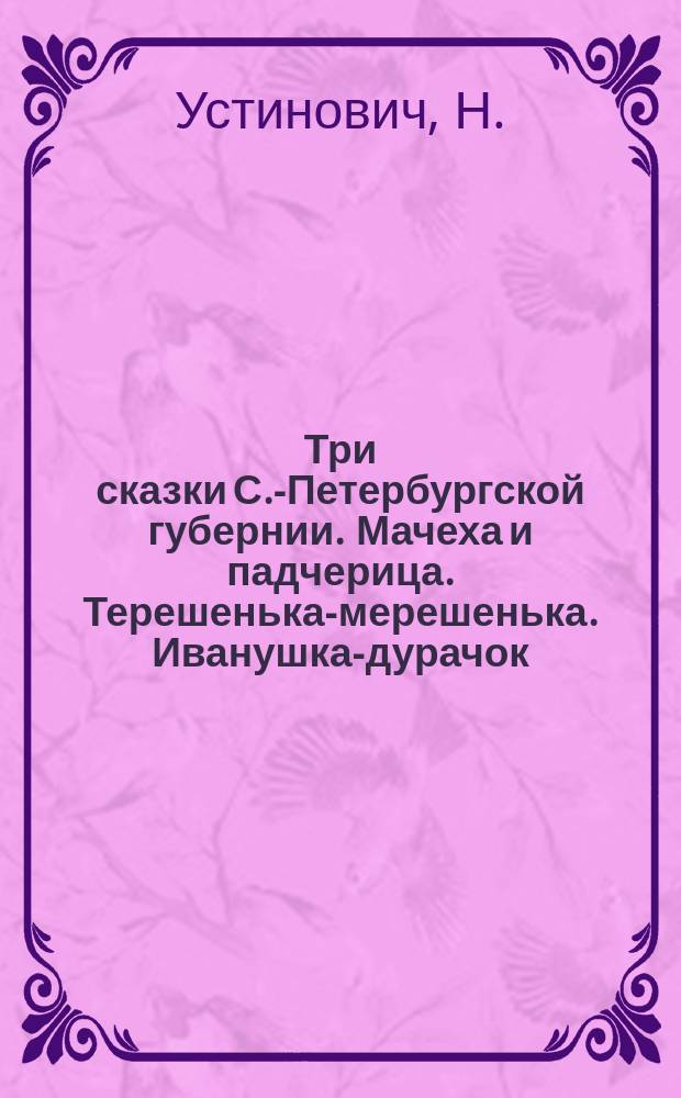 Три сказки С.-Петербургской губернии. [Мачеха и падчерица. Терешенька-мерешенька. Иванушка-дурачок