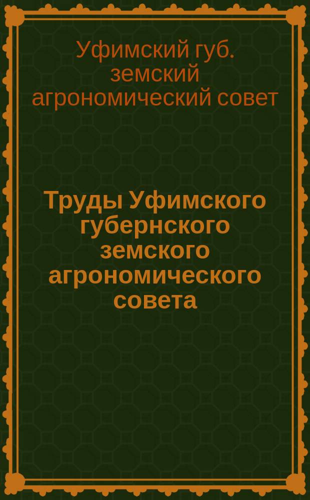 Труды Уфимского губернского земского агрономического совета : 13 созыв, 18-22 нояб. 1913 г. Журн. Совета, журн. соед. заседания его с Уфим. отд. Моск. о-ва сел. хоз-ва и докл