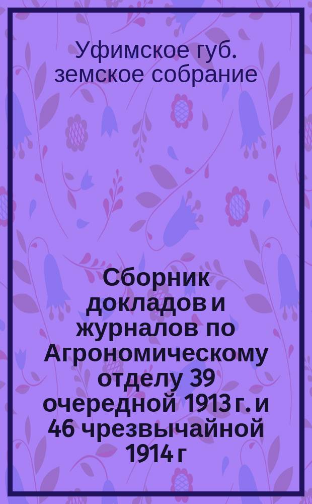 Сборник докладов и журналов по Агрономическому отделу 39 очередной 1913 г. и 46 чрезвычайной 1914 г. сессий Уфимского губ. земского собрания
