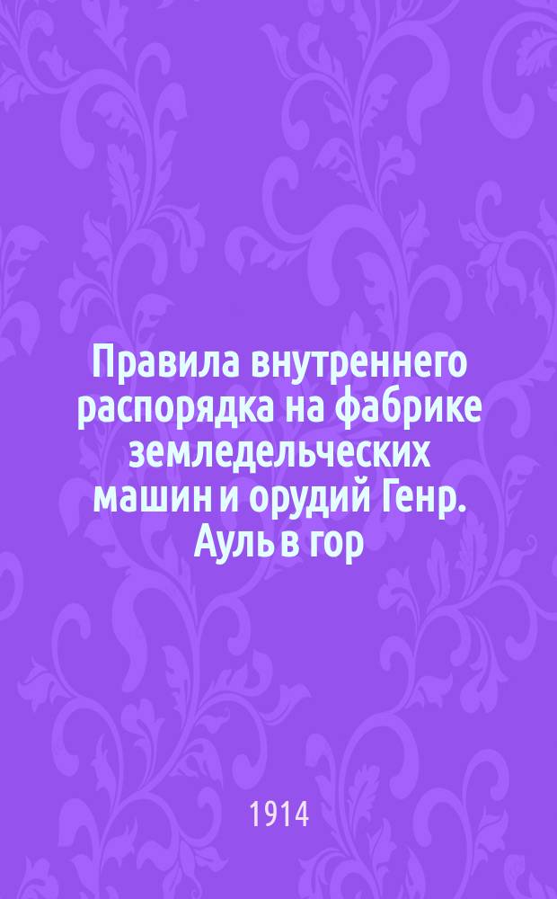 Правила внутреннего распорядка на фабрике земледельческих машин и орудий Генр. Ауль в гор. Риге : Утв. 9 мая 1907 г.