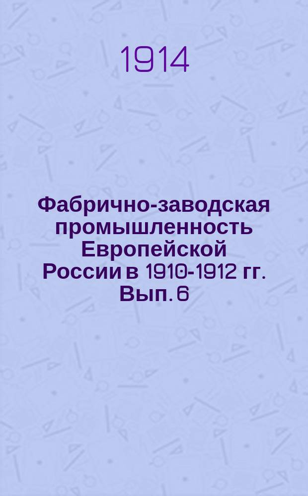 Фабрично-заводская промышленность Европейской России в 1910-1912 гг. Вып. 6 : Добыча руд, выплавка и обработка металлов, производство машин и изделий из металлов