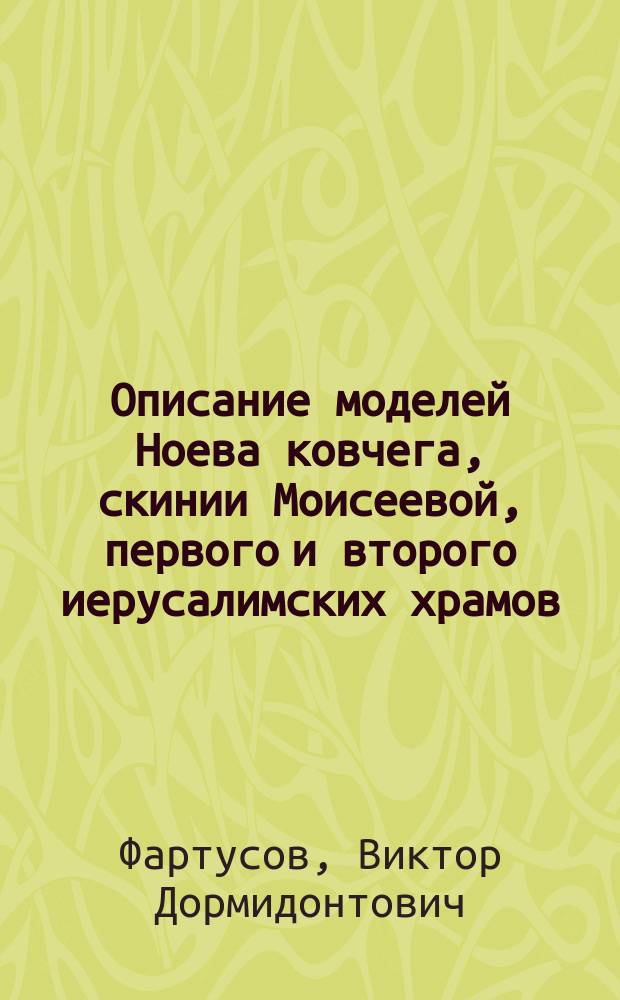 Описание моделей Ноева ковчега, скинии Моисеевой, первого и второго иерусалимских храмов, купели при Втором храме, гроба господня и вертепа Вифлеемского