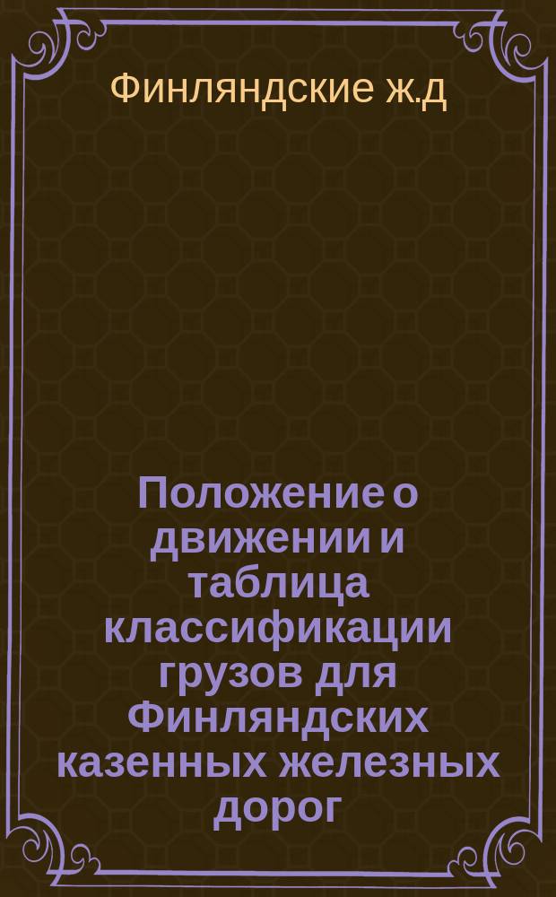 Положение о движении и таблица классификации грузов для Финляндских казенных железных дорог, утвержденные 21 января 1897 года с приложением и тарифными и пр. таблицами : С доп. и изм., последовавшими по 1 окт. 1914 г