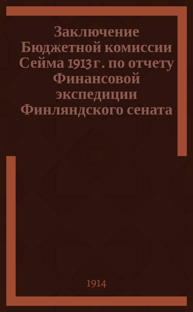 Заключение Бюджетной комиссии Сейма 1913 г. [по отчету Финансовой экспедиции Финляндского сената : С прил.]. Ч. 1-. Ч. 1