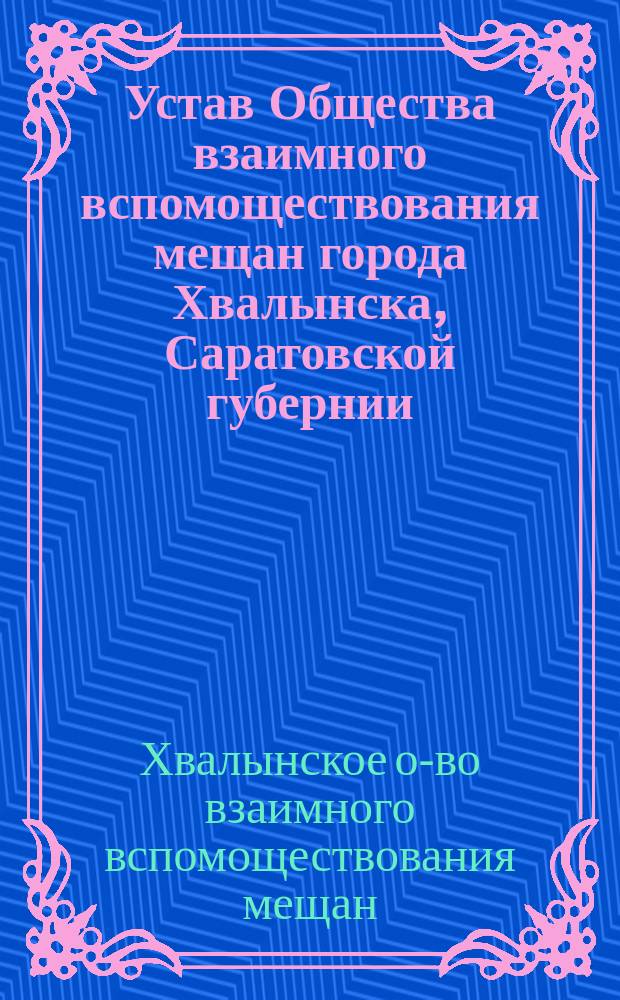 Устав Общества взаимного вспомоществования мещан города Хвалынска, Саратовской губернии : Утв. 11 марта 1901 г.