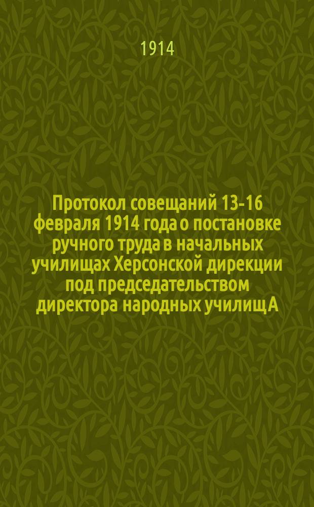 Протокол совещаний 13-16 февраля 1914 года о постановке ручного труда в начальных училищах Херсонской дирекции под председательством директора народных училищ А.В. Белого