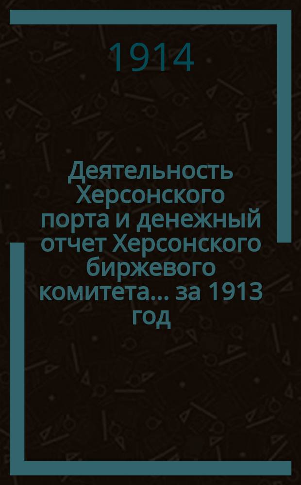 Деятельность Херсонского порта и денежный отчет Херсонского биржевого комитета... за 1913 год