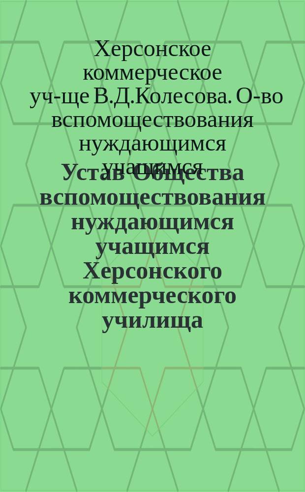 Устав Общества вспомоществования нуждающимся учащимся Херсонского коммерческого училища, учрежденного В.Д. Колесовым