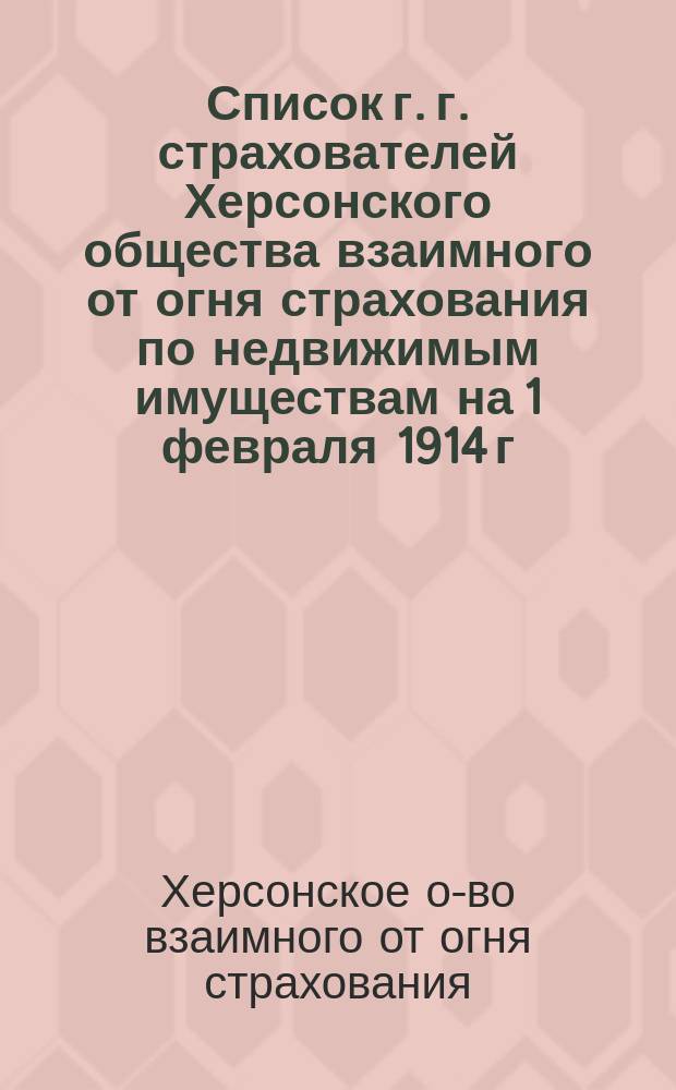 Список г. г. страхователей Херсонского общества взаимного от огня страхования по недвижимым имуществам на 1 февраля 1914 г.
