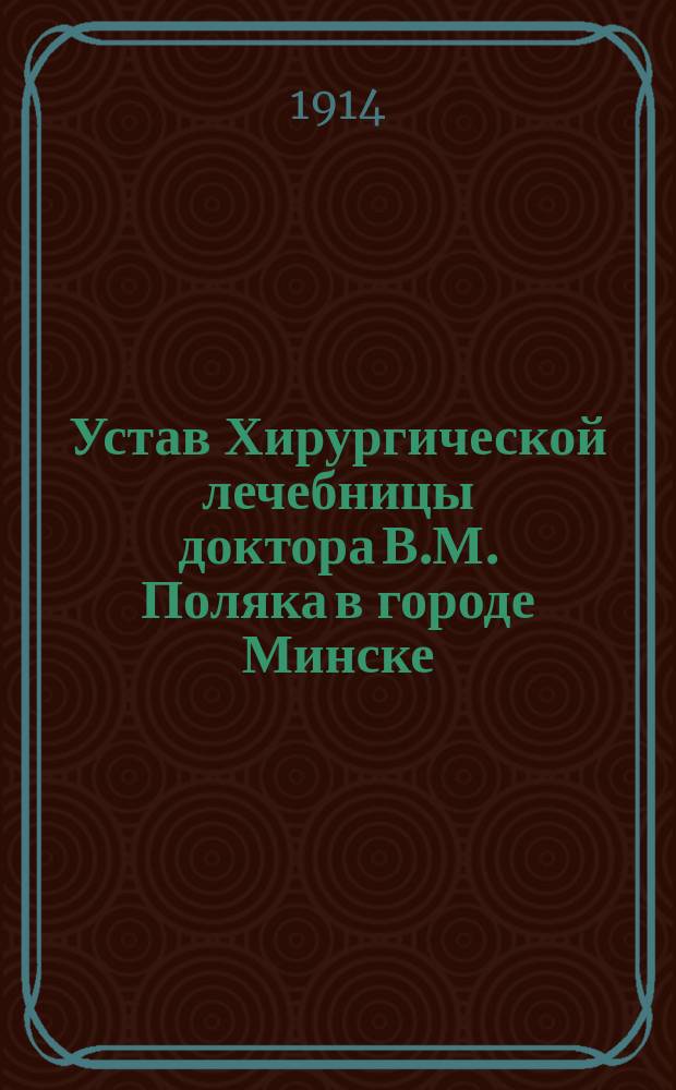 Устав Хирургической лечебницы доктора В.М. Поляка в городе Минске : Утв. 7 мая 1914 г
