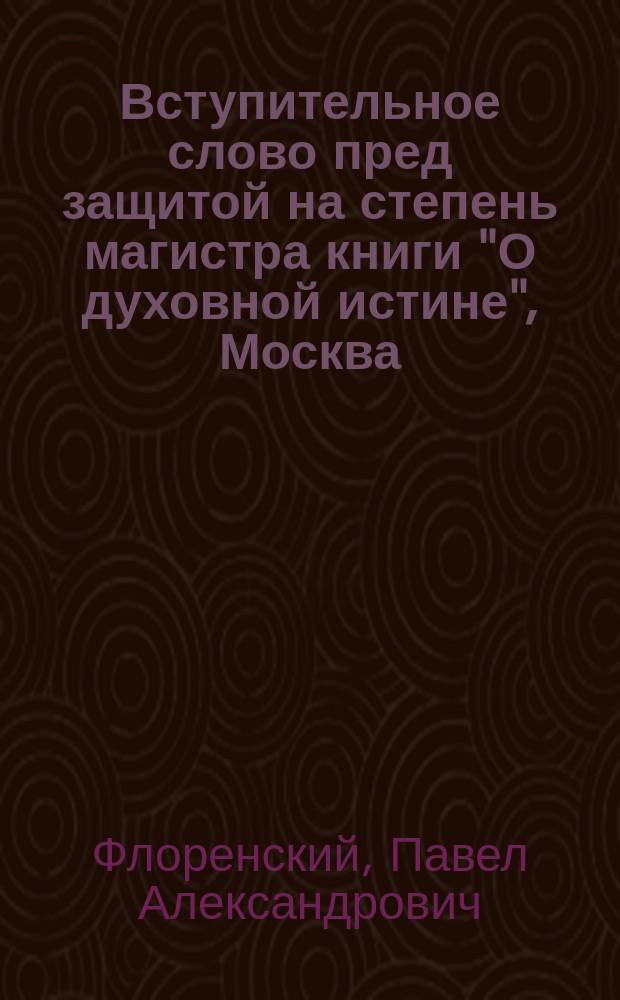 Вступительное слово пред защитой на степень магистра книги "О духовной истине", Москва, 1912 г., сказанное 19 мая 1914 г.
