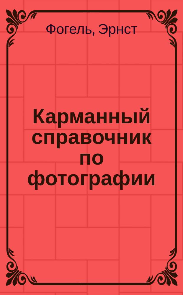 Карманный справочник по фотографии : Руководство для фотографов-любителей : Пер. с 31-32 нем. изд. "Dr. E. Vogel's Taschenbuch der Photographie". Neu bearb. von K.W. Wolf-Czapek