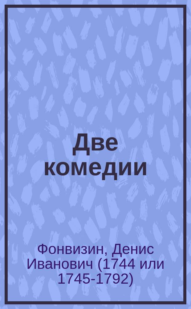 Две комедии: I. Бригадир. Комедия в 5 д. II. Недоросль. Комедия в 5 д. : С биогр. Д.И. Фонвизина, написанной П. Смирновским, портр., рис. в тексте и объясн. слов. к его комедиям