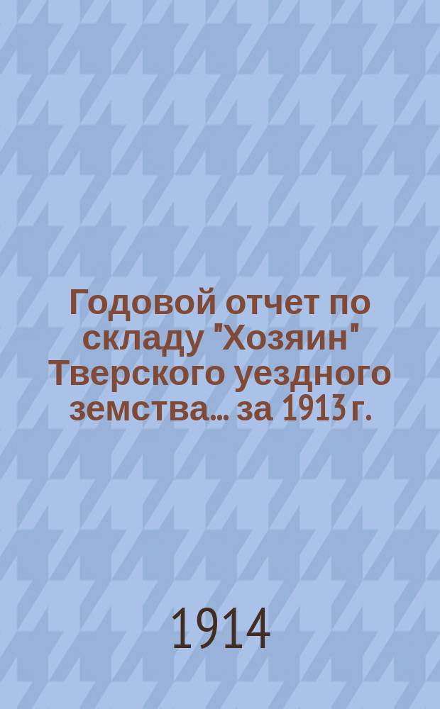 Годовой отчет по складу "Хозяин" Тверского уездного земства... за 1913 г.