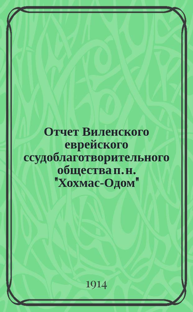 Отчет Виленского еврейского ссудоблаготворительного общества п. н. "Хохмас-Одом" ("Мудрость человека")...