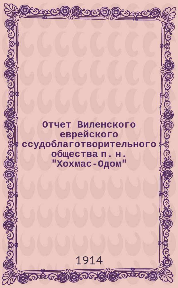Отчет Виленского еврейского ссудоблаготворительного общества п. н. "Хохмас-Одом" ("Мудрость человека")... ... за 1913 г.