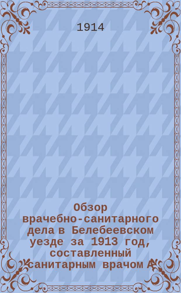 Обзор врачебно-санитарного дела в Белебеевском уезде за 1913 год, составленный санитарным врачом А.А. Цареградским