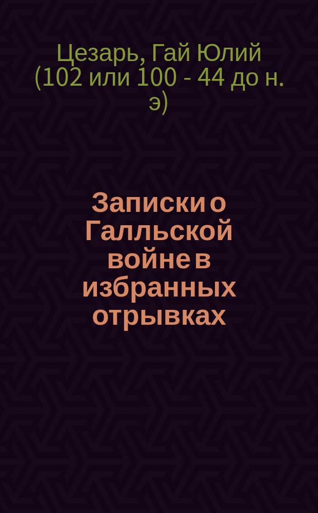 Записки о Галльской войне в избранных отрывках : Дослов. и лит. пер. с подроб. синтакс. разбором, коммент. и со всеми мифол. сведениями : В конце кн. прил.: 1) полный словарь по главам, 2) повторительный курс лат. синтаксиса : По изд. С. Манштейна сост. М.М. Гринфельд