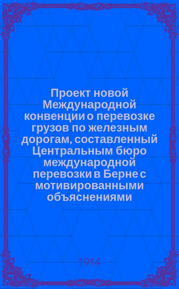 Проект новой Международной конвенции о перевозке грузов по железным дорогам, составленный Центральным бюро международной перевозки в Берне с мотивированными объяснениями : Пер