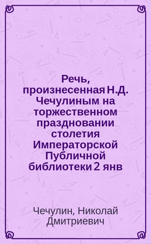 Речь, произнесенная Н.Д. Чечулиным на торжественном праздновании столетия Императорской Публичной библиотеки 2 янв. 1914 г.