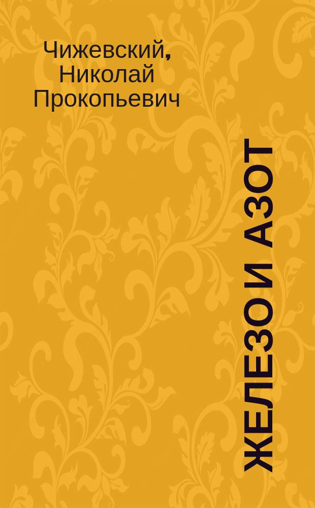 ... Железо и азот: Эксперим. исслед. количества азота и причин содерж. его в чугуне, стали и железе; Влияние азота на механические свойства железа / Н.П. Чижевский, проф. Том. технол. ин-та