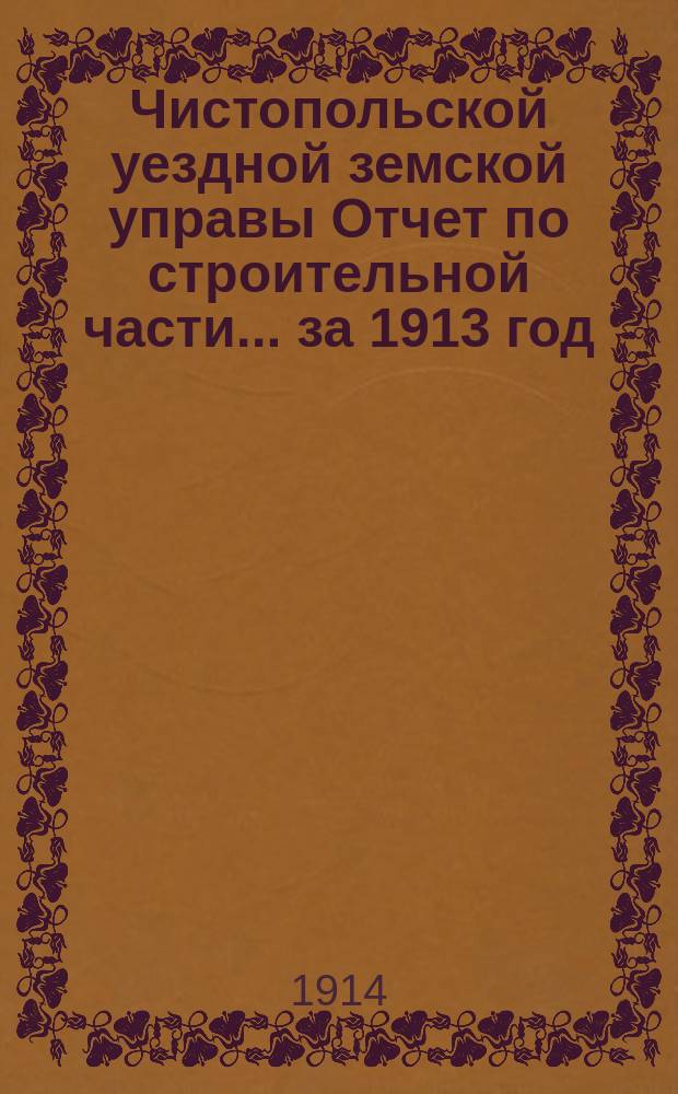 Чистопольской уездной земской управы Отчет по строительной части... за 1913 год