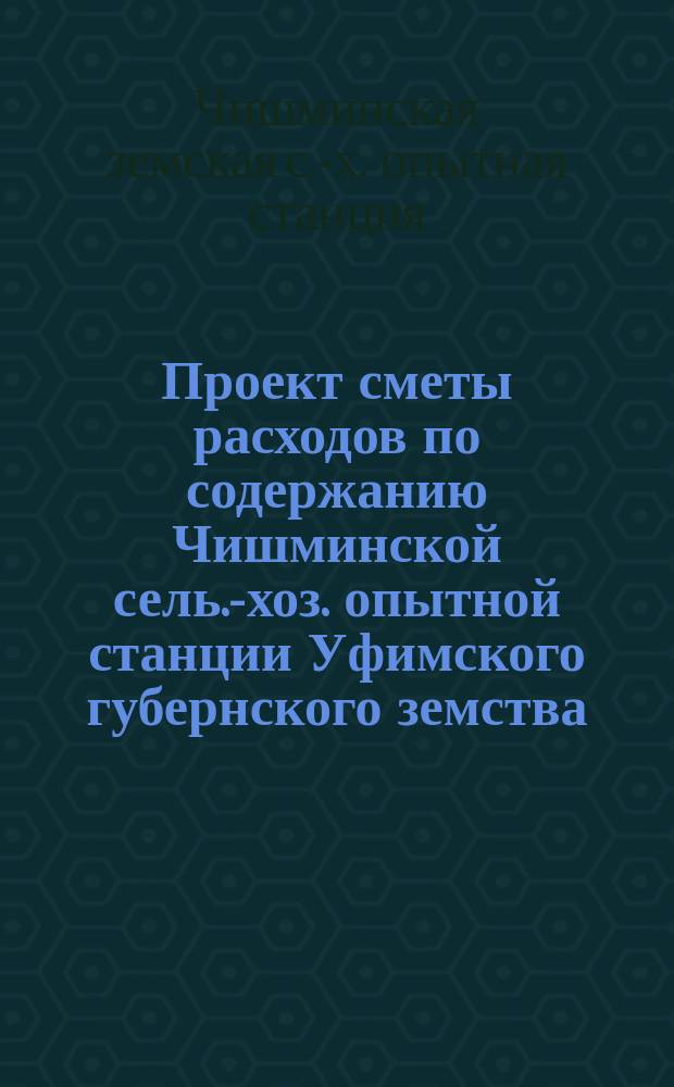 Проект сметы расходов по содержанию Чишминской сель.-хоз. опытной станции Уфимского губернского земства...