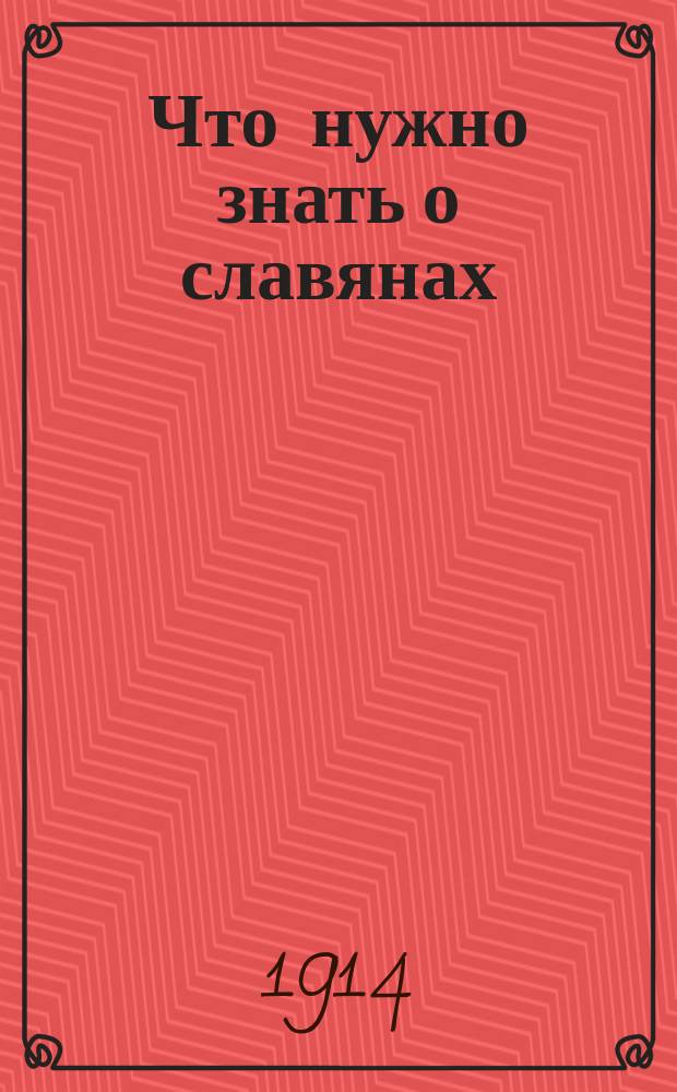 Что нужно знать о славянах : (Статистика. Происхождение и расселение. Очерк внерос. славянства) : Сборник